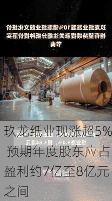 玖龙纸业现涨超5% 预期年度股东应占盈利约7亿至8亿元之间