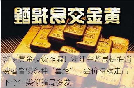 警惕黄金投资诈骗！浙江金监局提醒消费者警惕多种“套路”，金价持续走高下今年类似骗局多发