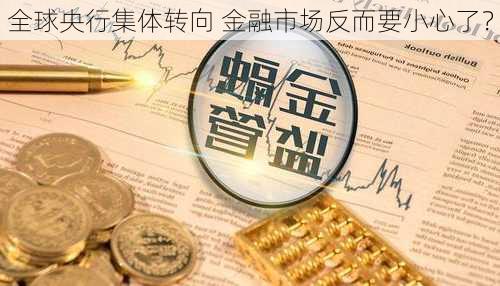 全球央行集体转向 金融市场反而要小心了？