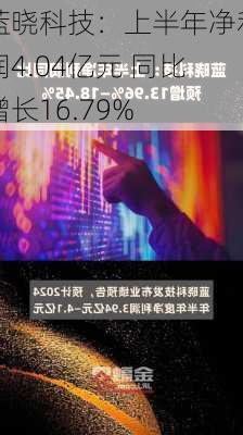 蓝晓科技：上半年净利润4.04亿元 同比增长16.79%