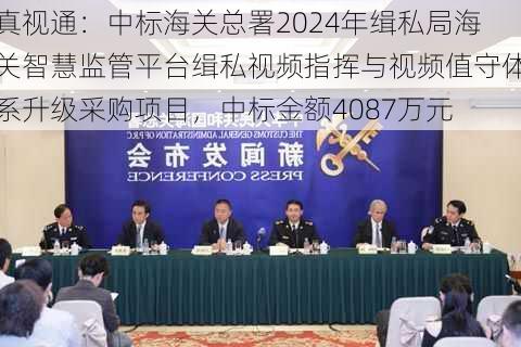 真视通：中标海关总署2024年缉私局海关智慧监管平台缉私视频指挥与视频值守体系升级采购项目，中标金额4087万元