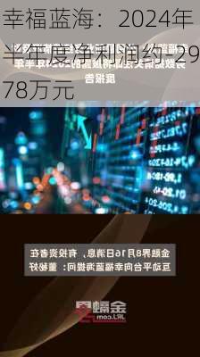 幸福蓝海：2024年半年度净利润约-2978万元