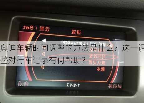 奥迪车辆时间调整的方法是什么？这一调整对行车记录有何帮助？