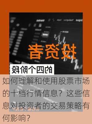 如何理解和使用股票市场的十档行情信息？这些信息对投资者的交易策略有何影响？