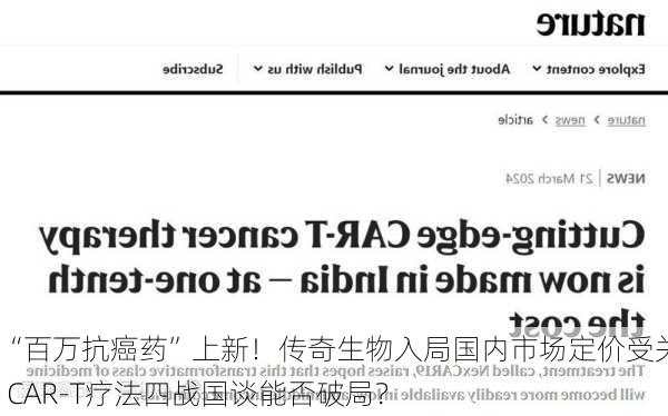 “百万抗癌药”上新！传奇生物入局国内市场定价受关注 CAR-T疗法四战国谈能否破局？