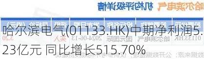 哈尔滨电气(01133.HK)中期净利润5.23亿元 同比增长515.70%