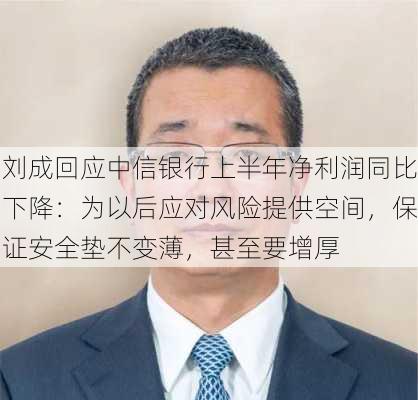 刘成回应中信银行上半年净利润同比下降：为以后应对风险提供空间，保证安全垫不变薄，甚至要增厚