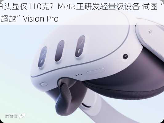 MR头显仅110克？Meta正研发轻量级设备 试图“换道超越”Vision Pro