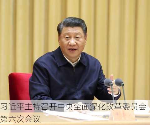 习近平主持召开中央全面深化改革委员会第六次会议