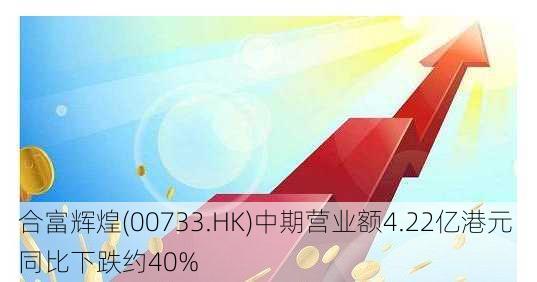 合富辉煌(00733.HK)中期营业额4.22亿港元 同比下跌约40%