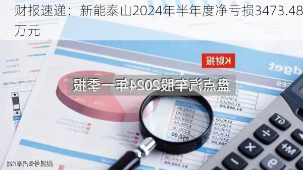 财报速递：新能泰山2024年半年度净亏损3473.48万元