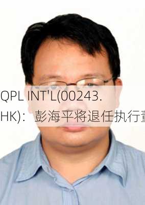 QPL INT'L(00243.HK)：彭海平将退任执行董事