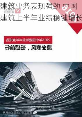 建筑业务表现强劲 中国建筑上半年业绩稳健增长