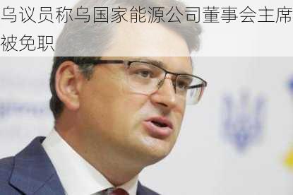 乌议员称乌国家能源公司董事会主席被免职