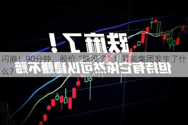 闪崩！90分钟，股价“跌没了”！昇能集团发生了什么？