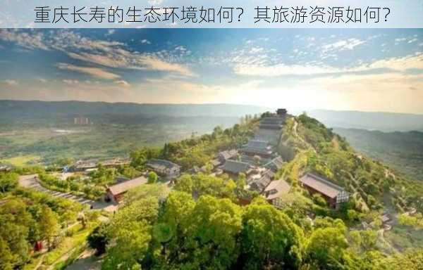 重庆长寿的生态环境如何？其旅游资源如何？