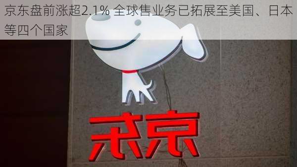 京东盘前涨超2.1% 全球售业务已拓展至美国、日本等四个国家