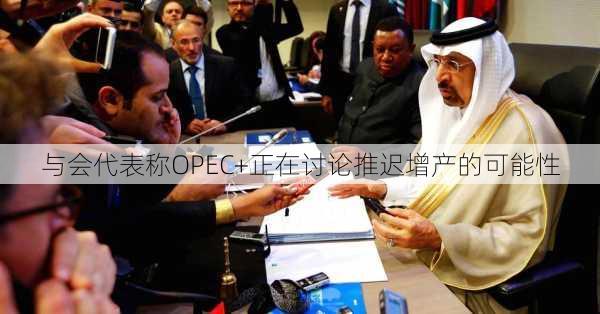 与会代表称OPEC+正在讨论推迟增产的可能性