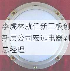 李虎林就任新三板创新层公司宏远电器副总经理