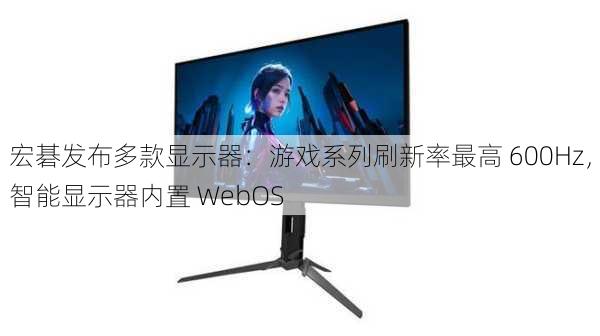 宏碁发布多款显示器：游戏系列刷新率最高 600Hz，智能显示器内置 WebOS