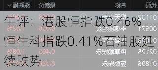 午评：港股恒指跌0.46% 恒生科指跌0.41%石油股延续跌势