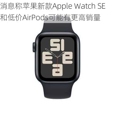 消息称苹果新款Apple Watch SE和低价AirPods可能有更高销量