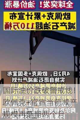 国际油价跌破警戒线！欧佩克+官宣当前减产规模再延期两个月