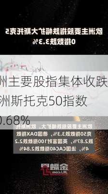 欧洲主要股指集体收跌 欧洲斯托克50指数跌0.68%