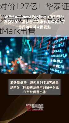 对价127亿！华泰证券完成子公司AssetMark出售