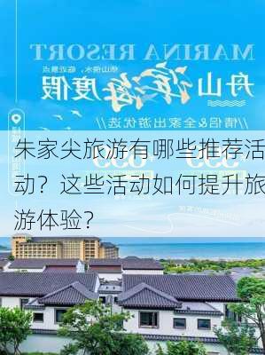 朱家尖旅游有哪些推荐活动？这些活动如何提升旅游体验？