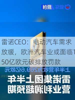 雷诺CEO：电动汽车需求放缓，欧洲汽车业或面临150亿欧元碳排放罚款