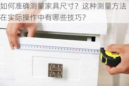 如何准确测量家具尺寸？这种测量方法在实际操作中有哪些技巧？