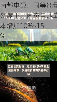 南都电源：同等能量密度下，固态电池成本增加10%~15%