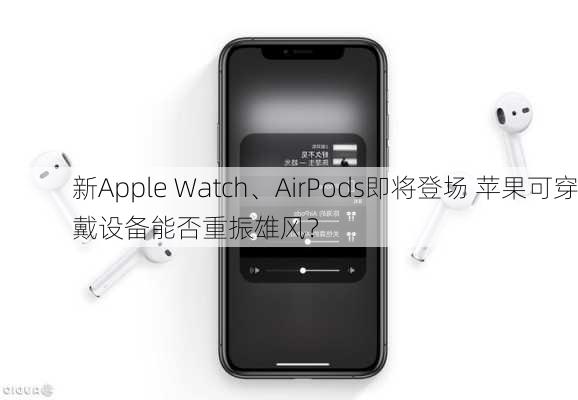 新Apple Watch、AirPods即将登场 苹果可穿戴设备能否重振雄风？