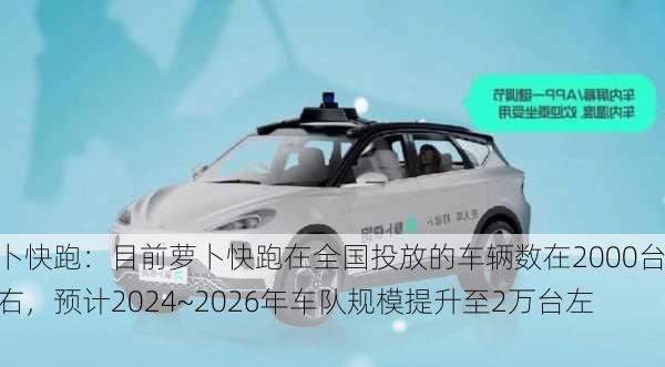 萝卜快跑：目前萝卜快跑在全国投放的车辆数在2000台左右，预计2024~2026年车队规模提升至2万台左右