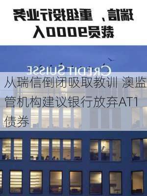 从瑞信倒闭吸取教训 澳监管机构建议银行放弃AT1债券