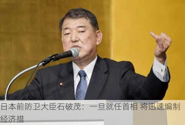 日本前防卫大臣石破茂：一旦就任首相 将迅速编制经济措