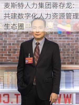 麦斯特人力集团蒋存龙：共建数字化人力资源管理生态圈