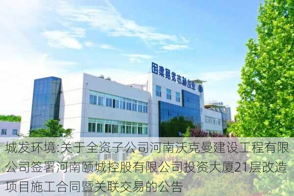 城发环境:关于全资子公司河南沃克曼建设工程有限公司签署河南颐城控股有限公司投资大厦21层改造项目施工合同暨关联交易的公告