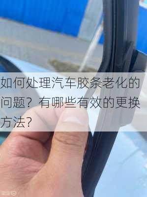 如何处理汽车胶条老化的问题？有哪些有效的更换方法？