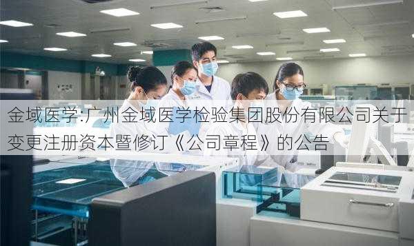 金域医学:广州金域医学检验集团股份有限公司关于变更注册资本暨修订《公司章程》的公告