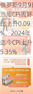 俄罗斯9月9日当周CPI周环比上升0.09%，2024年迄今CPI上升5.35%