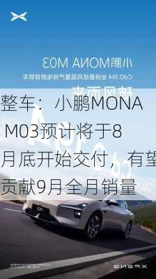 整车：小鹏MONA M03预计将于8月底开始交付，有望贡献9月全月销量