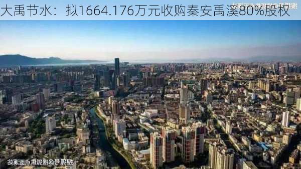 大禹节水：拟1664.176万元收购秦安禹溪80%股权