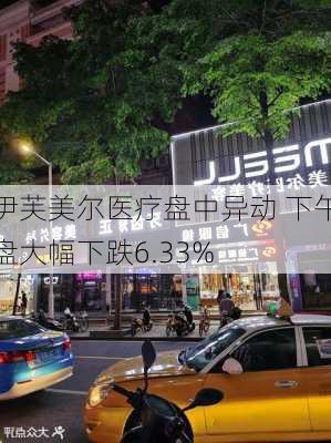 伊芙美尔医疗盘中异动 下午盘大幅下跌6.33%