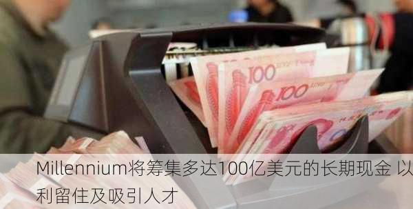 Millennium将筹集多达100亿美元的长期现金 以利留住及吸引人才