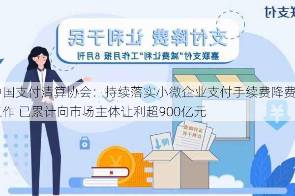 中国支付清算协会：持续落实小微企业支付手续费降费工作 已累计向市场主体让利超900亿元