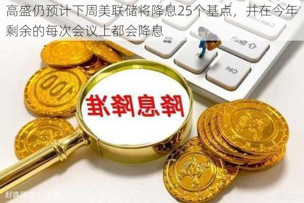 高盛仍预计下周美联储将降息25个基点，并在今年剩余的每次会议上都会降息