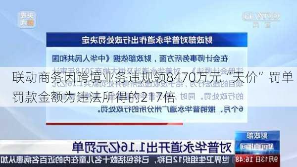 联动商务因跨境业务违规领8470万元“天价”罚单 罚款金额为违法所得的217倍