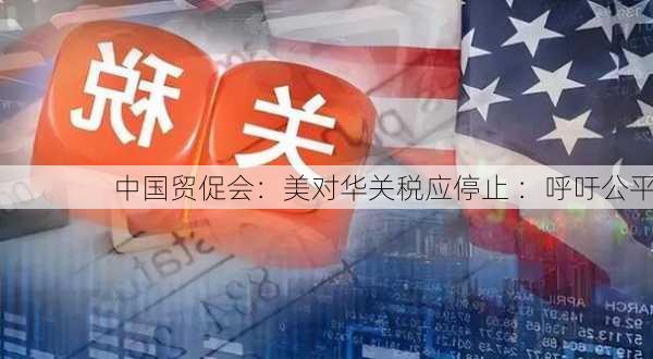 中国贸促会：美对华关税应停止 ：呼吁公平